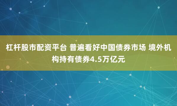 杠杆股市配资平台 普遍看好中国债券市场 境外机构持有债券4.5万亿元
