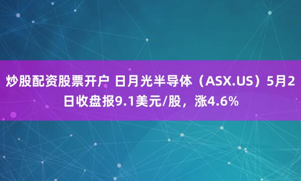 炒股配资股票开户 日月光半导体（ASX.US）5月2日收盘报9.1美元/股，涨4.6%