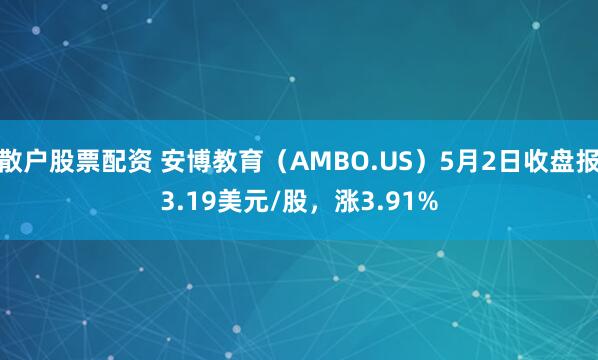 散户股票配资 安博教育（AMBO.US）5月2日收盘报3.19美元/股，涨3.91%