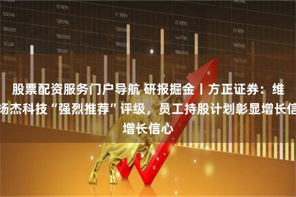 股票配资服务门户导航 研报掘金丨方正证券：维持扬杰科技“强烈推荐”评级，员工持股计划彰显增长信心