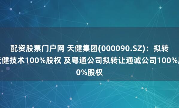 配资股票门户网 天健集团(000090.SZ)：拟转让天健技术100%股权 及粤通公司拟转让通诚公司100%股权