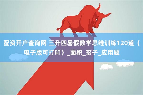 配资开户查询网 三升四暑假数学思维训练120道（电子版可打印）_面积_孩子_应用题