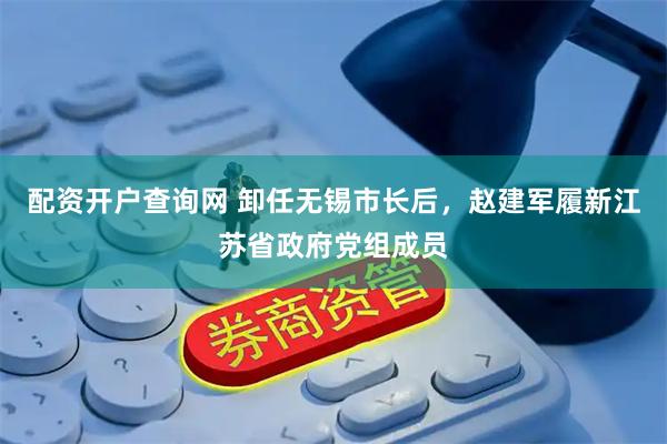配资开户查询网 卸任无锡市长后，赵建军履新江苏省政府党组成员