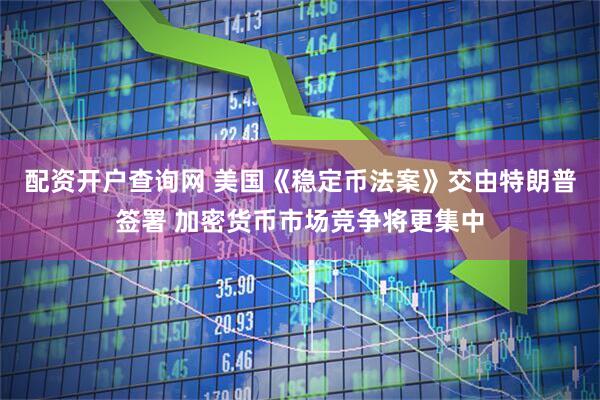 配资开户查询网 美国《稳定币法案》交由特朗普签署 加密货币市场竞争将更集中