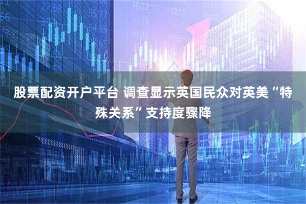 股票配资开户平台 调查显示英国民众对英美“特殊关系”支持度骤降