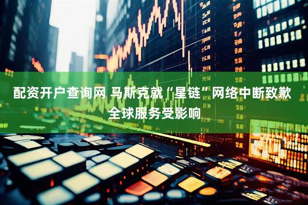 配资开户查询网 马斯克就“星链”网络中断致歉 全球服务受影响