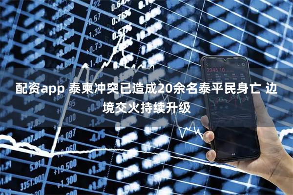 配资app 泰柬冲突已造成20余名泰平民身亡 边境交火持续升级