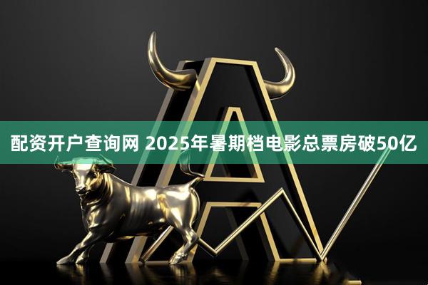 配资开户查询网 2025年暑期档电影总票房破50亿