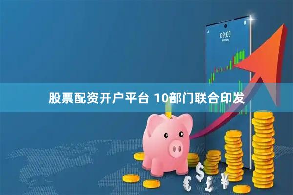 股票配资开户平台 10部门联合印发