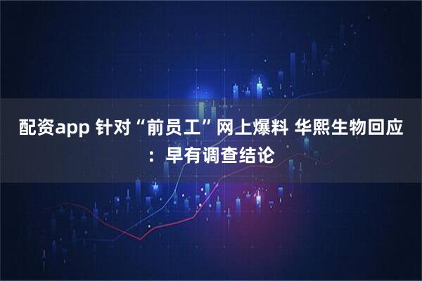 配资app 针对“前员工”网上爆料 华熙生物回应：早有调查结论