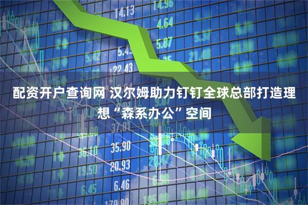 配资开户查询网 汉尔姆助力钉钉全球总部打造理想“森系办公”空间