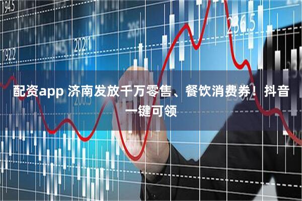 配资app 济南发放千万零售、餐饮消费券！抖音一键可领