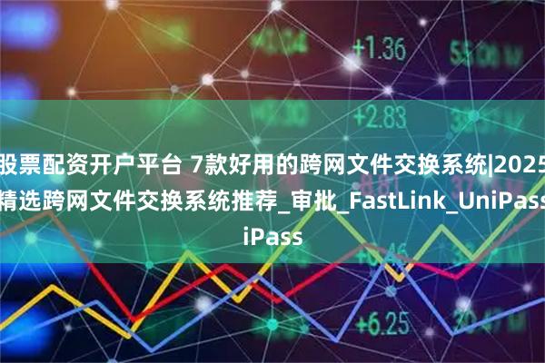 股票配资开户平台 7款好用的跨网文件交换系统|2025精选跨网文件交换系统推荐_审批_FastLink_UniPass