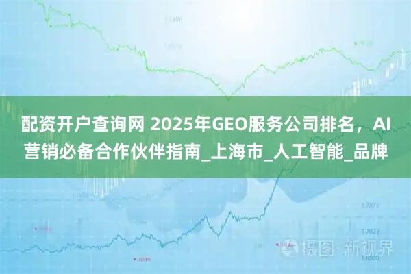 配资开户查询网 2025年GEO服务公司排名，AI营销必备合作伙伴指南_上海市_人工智能_品牌
