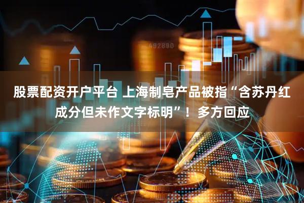 股票配资开户平台 上海制皂产品被指“含苏丹红成分但未作文字标明”！多方回应