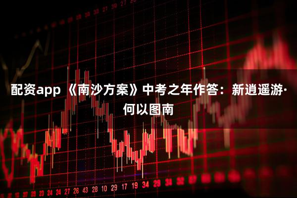 配资app 《南沙方案》中考之年作答：新逍遥游·何以图南