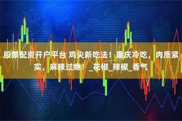 股票配资开户平台 鸡尖新吃法！重庆冷吃，肉质紧实，麻辣过瘾！_花椒_辣椒_香气