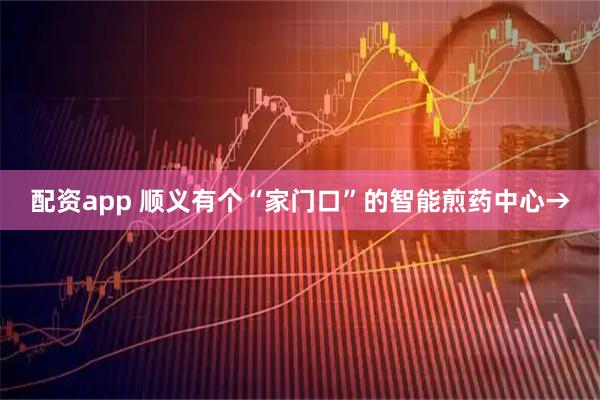 配资app 顺义有个“家门口”的智能煎药中心→