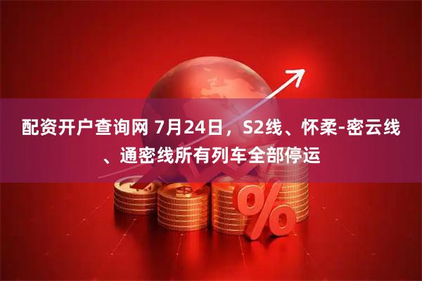 配资开户查询网 7月24日，S2线、怀柔-密云线、通密线所有列车全部停运
