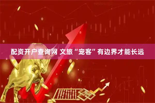 配资开户查询网 文旅“宠客”有边界才能长远
