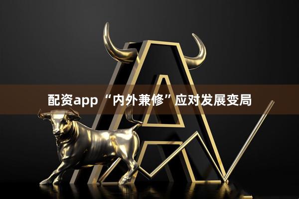 配资app “内外兼修”应对发展变局