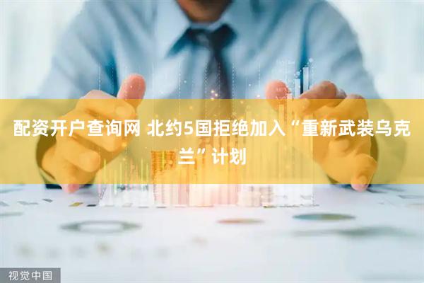 配资开户查询网 北约5国拒绝加入“重新武装乌克兰”计划