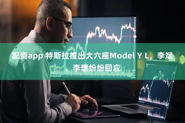配资app 特斯拉推出大六座Model Y L，李斌、李想纷纷回应