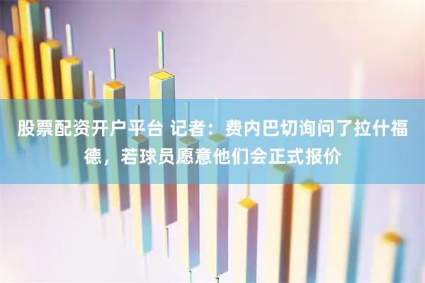 股票配资开户平台 记者：费内巴切询问了拉什福德，若球员愿意他们会正式报价