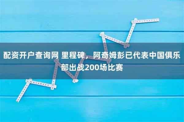 配资开户查询网 里程碑，阿奇姆彭已代表中国俱乐部出战200场比赛