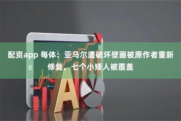 配资app 每体：亚马尔遭破坏壁画被原作者重新修复，七个小矮人被覆盖