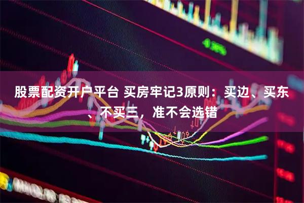 股票配资开户平台 买房牢记3原则：买边、买东、不买三，准不会选错