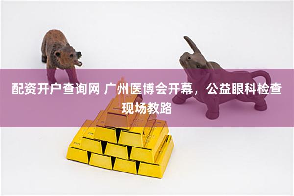 配资开户查询网 广州医博会开幕，公益眼科检查现场教路