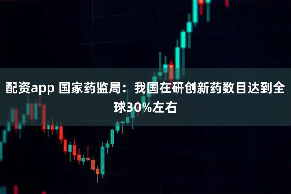 配资app 国家药监局：我国在研创新药数目达到全球30%左右