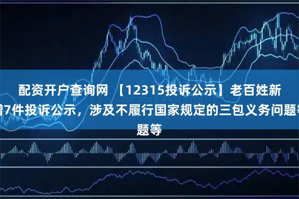 配资开户查询网 【12315投诉公示】老百姓新增7件投诉公示，涉及不履行国家规定的三包义务问题等