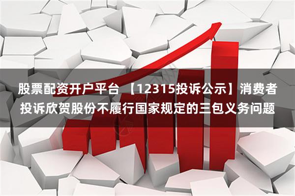 股票配资开户平台 【12315投诉公示】消费者投诉欣贺股份不履行国家规定的三包义务问题