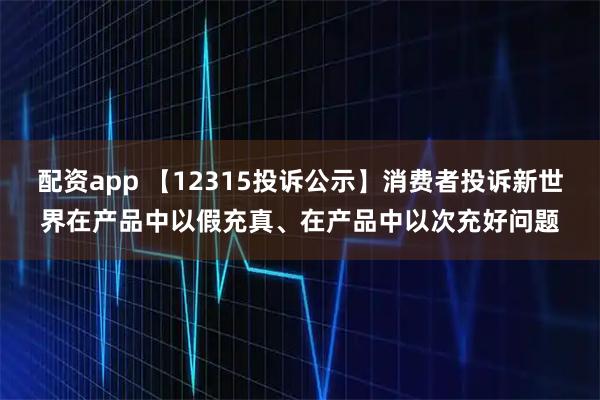 配资app 【12315投诉公示】消费者投诉新世界在产品中以假充真、在产品中以次充好问题