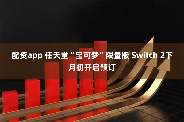 配资app 任天堂“宝可梦”限量版 Switch 2下月初开启预订