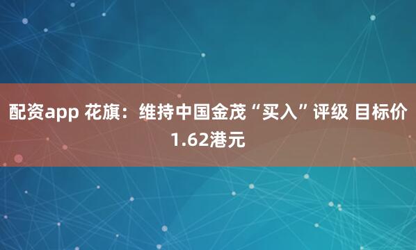 配资app 花旗：维持中国金茂“买入”评级 目标价1.62港元