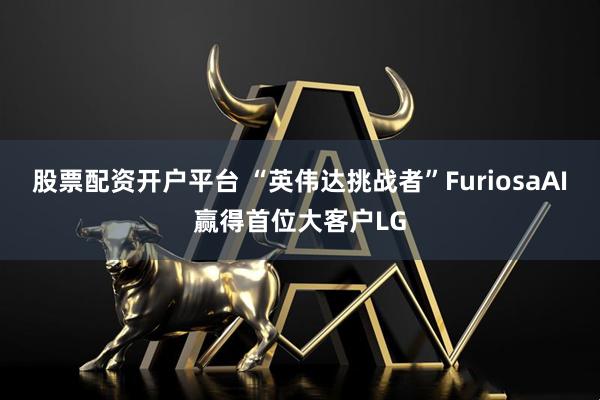 股票配资开户平台 “英伟达挑战者”FuriosaAI赢得首位大客户LG