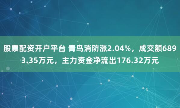 股票配资开户平台 青鸟消防涨2.04%，成交额6893.35万元，主力资金净流出176.32万元