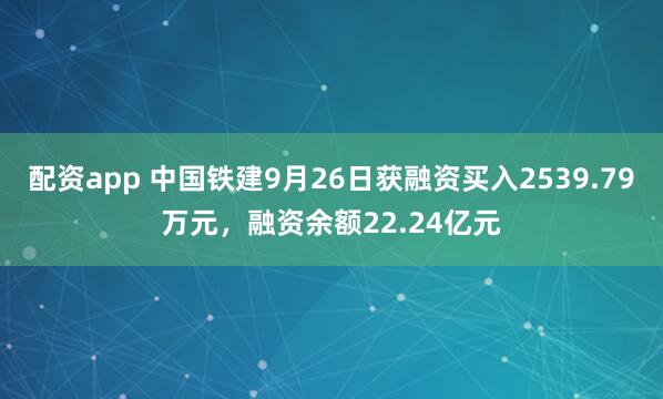 配资app 中国铁建9月26日获融资买入2539.79万元，融资余额22.24亿元
