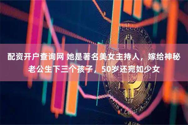 配资开户查询网 她是著名美女主持人，嫁给神秘老公生下三个孩子，50岁还宛如少女