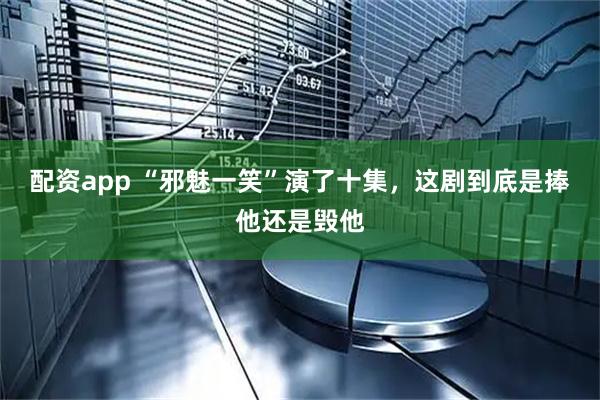 配资app “邪魅一笑”演了十集，这剧到底是捧他还是毁他