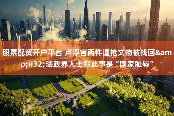 股票配资开户平台 卢浮宫两件遭抢文物被找回&#32;法政界人士称此事是“国家耻辱”