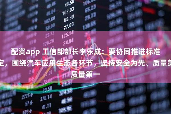 配资app 工信部部长李乐成：要协同推进标准制定，围绕汽车应用生态各环节，坚持安全为先、质量第一