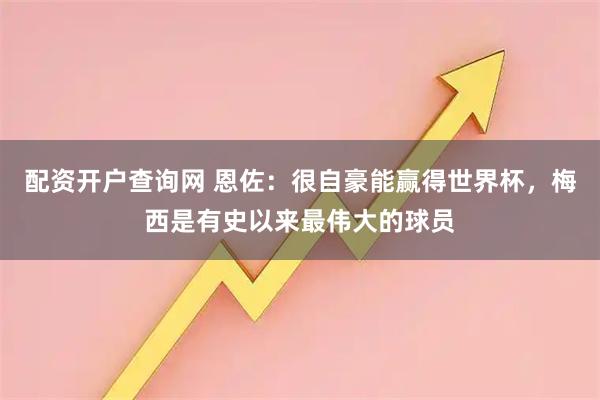 配资开户查询网 恩佐:很自豪能赢得世界杯,梅西是有史以来最伟大的球员