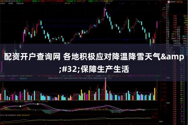 配资开户查询网 各地积极应对降温降雪天气 保障生产生活