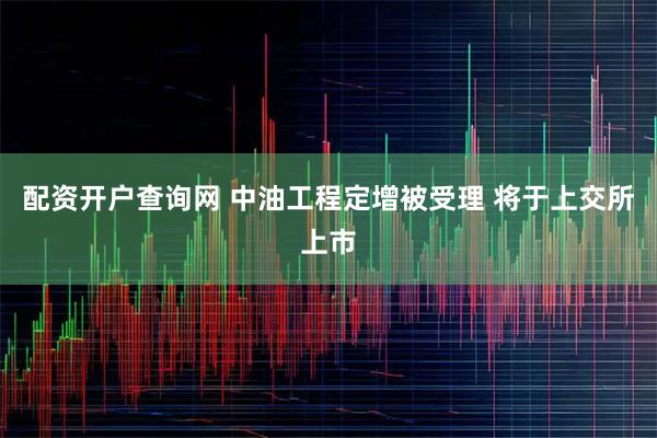 配资开户查询网 中油工程定增被受理 将于上交所上市