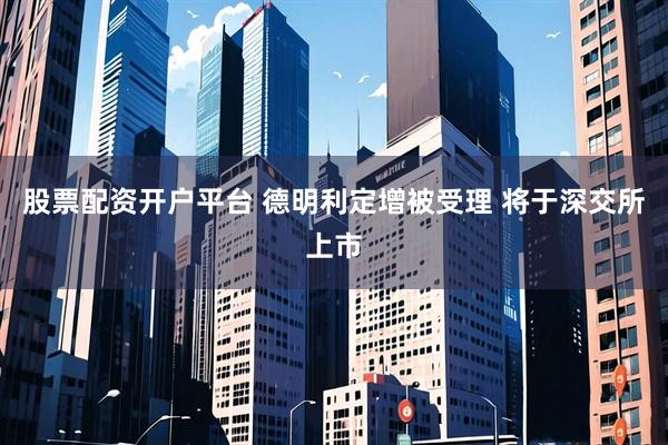 股票配资开户平台 德明利定增被受理 将于深交所上市