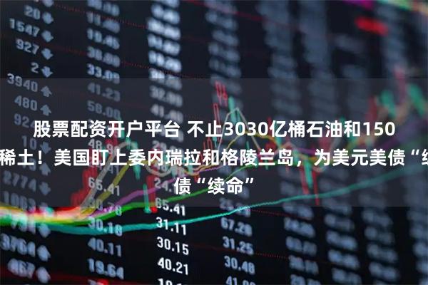 股票配资开户平台 不止3030亿桶石油和150万吨稀土！美国盯上委内瑞拉和格陵兰岛，为美元美债“续命”